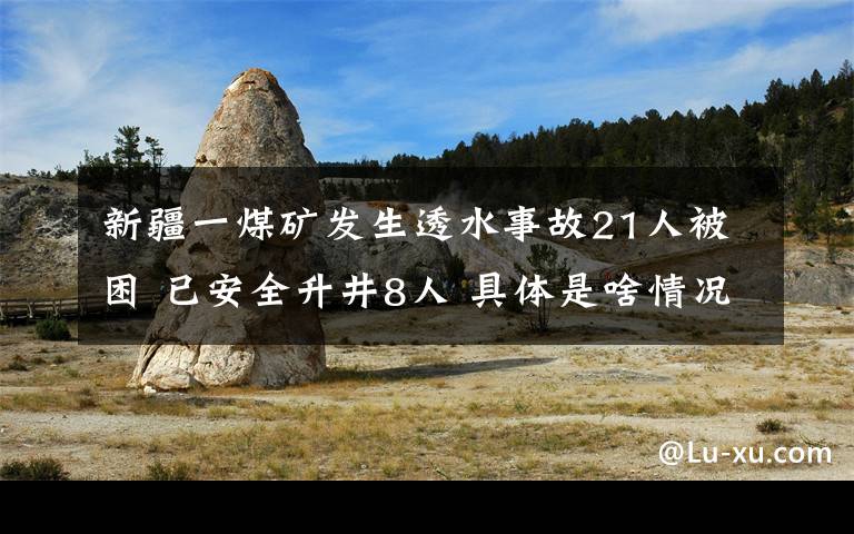 新疆一煤礦發(fā)生透水事故21人被困 已安全升井8人 具體是啥情況?