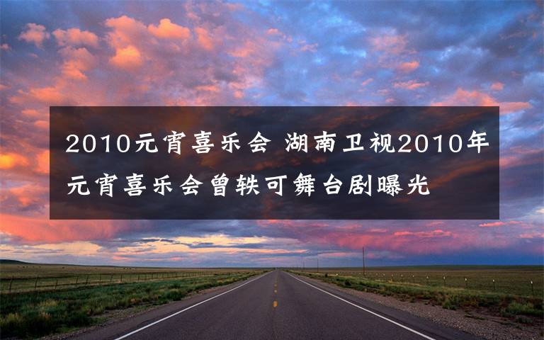 2010元宵喜樂(lè)會(huì) 湖南衛(wèi)視2010年元宵喜樂(lè)會(huì)曾軼可舞臺(tái)劇曝光