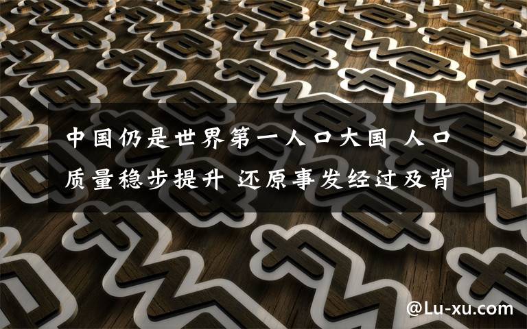 中國仍是世界第一人口大國 人口質(zhì)量穩(wěn)步提升 還原事發(fā)經(jīng)過及背后真相！