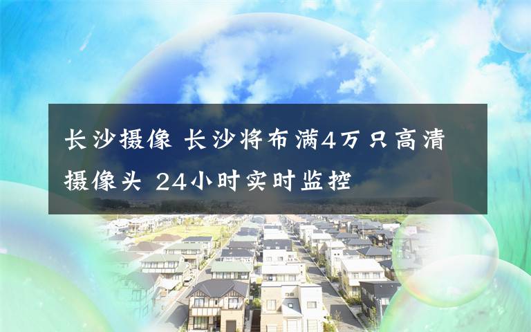 長沙攝像 長沙將布滿4萬只高清攝像頭 24小時(shí)實(shí)時(shí)監(jiān)控