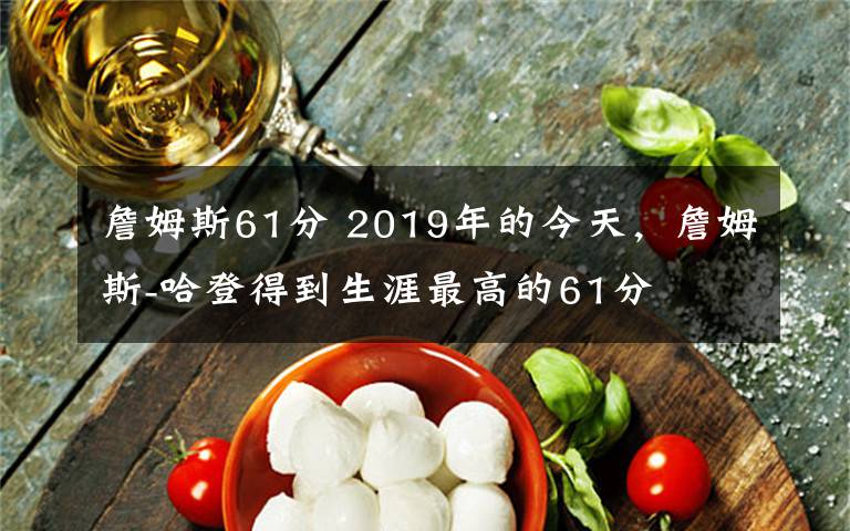 詹姆斯61分 2019年的今天，詹姆斯-哈登得到生涯最高的61分