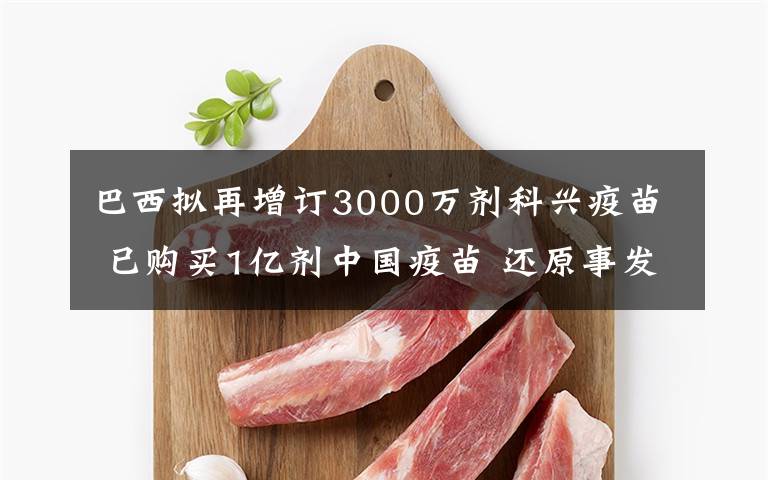 巴西擬再增訂3000萬劑科興疫苗 已購買1億劑中國疫苗 還原事發(fā)經(jīng)過及背后原因！