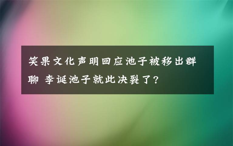 笑果文化聲明回應(yīng)池子被移出群聊 李誕池子就此決裂了?