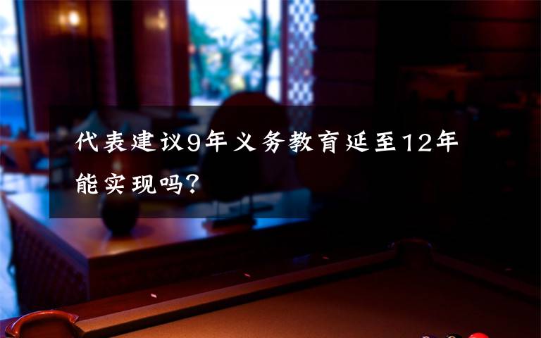  代表建議9年義務(wù)教育延至12年 能實(shí)現(xiàn)嗎？