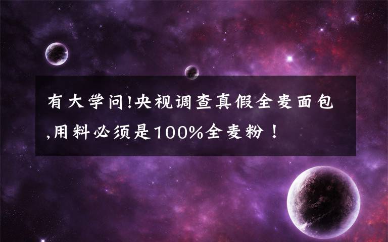 有大學(xué)問(wèn)!央視調(diào)查真假全麥面包,用料必須是100%全麥粉！