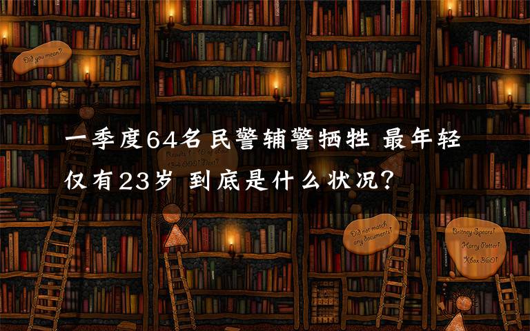 一季度64名民警輔警犧牲 最年輕僅有23歲 到底是什么狀況？