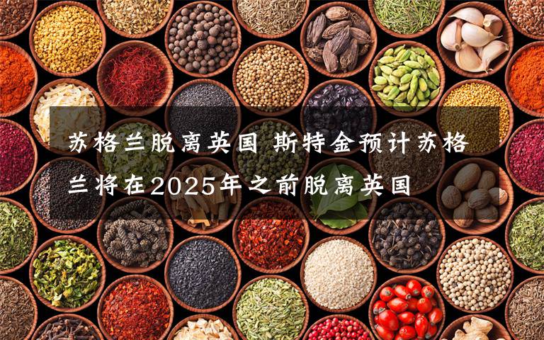 蘇格蘭脫離英國(guó) 斯特金預(yù)計(jì)蘇格蘭將在2025年之前脫離英國(guó)