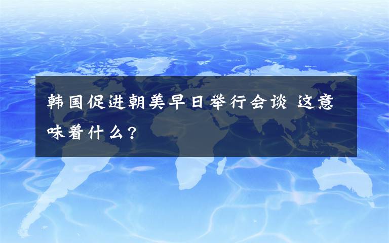 韓國(guó)促進(jìn)朝美早日舉行會(huì)談 這意味著什么?