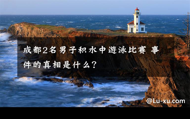 成都2名男子積水中游泳比賽 事件的真相是什么？