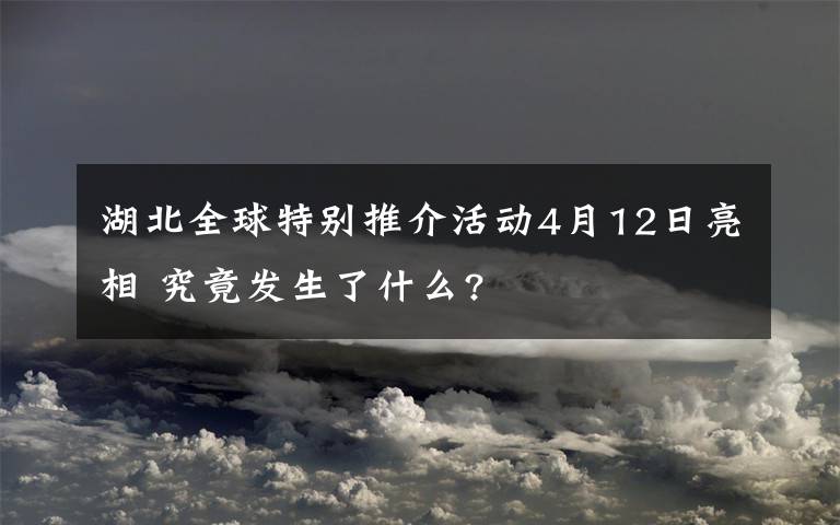 湖北全球特別推介活動4月12日亮相 究竟發(fā)生了什么?