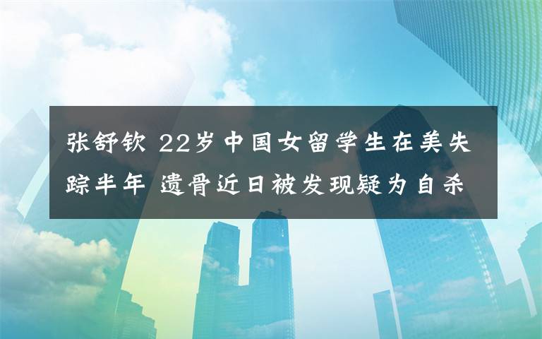 張舒欽 22歲中國女留學(xué)生在美失蹤半年 遺骨近日被發(fā)現(xiàn)疑為自殺