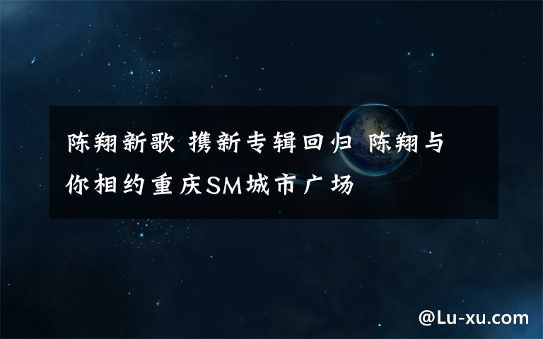 陳翔新歌 攜新專輯回歸 陳翔與你相約重慶SM城市廣場(chǎng)