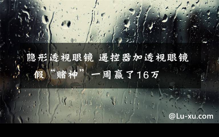 隱形透視眼鏡 遙控器加透視眼鏡  假“賭神”一周贏了16萬