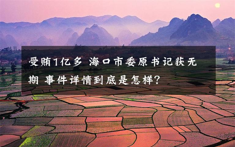 受賄1億多 ?？谑形瓡?shū)記獲無(wú)期 事件詳情到底是怎樣？