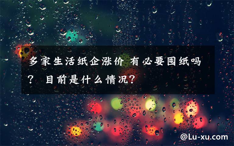 多家生活紙企漲價 有必要囤紙嗎？ 目前是什么情況？