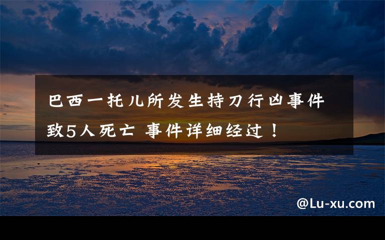 巴西一托兒所發(fā)生持刀行兇事件致5人死亡 事件詳細(xì)經(jīng)過(guò)！