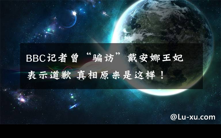 BBC記者曾“騙訪”戴安娜王妃 表示道歉 真相原來(lái)是這樣！