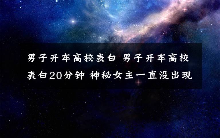 男子開車高校表白 男子開車高校表白20分鐘 神秘女主一直沒出現(xiàn)保安大叔卻來了