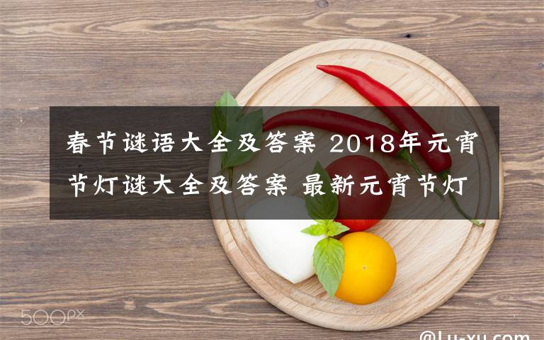 春節(jié)謎語大全及答案 2018年元宵節(jié)燈謎大全及答案 最新元宵節(jié)燈謎題庫經(jīng)典