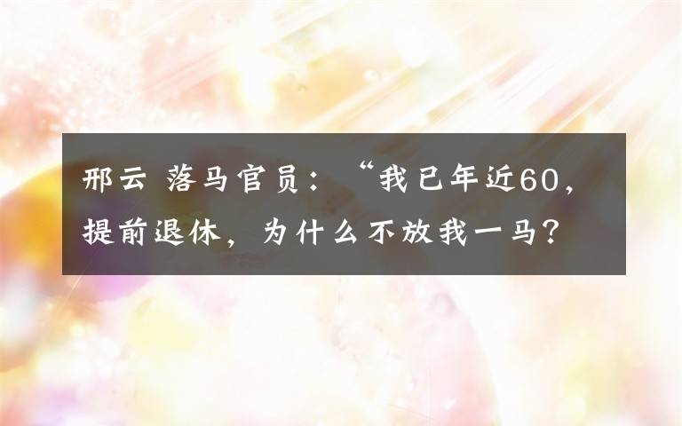 邢云 落馬官員：“我已年近60，提前退休，為什么不放我一馬？”