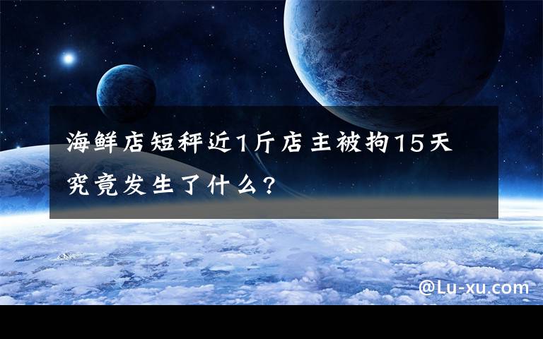 海鮮店短秤近1斤店主被拘15天 究竟發(fā)生了什么?