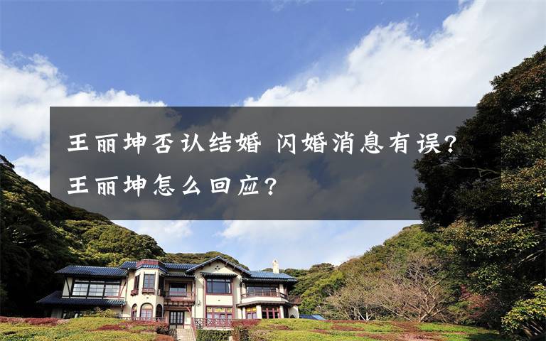 王麗坤否認結(jié)婚 閃婚消息有誤?王麗坤怎么回應(yīng)?