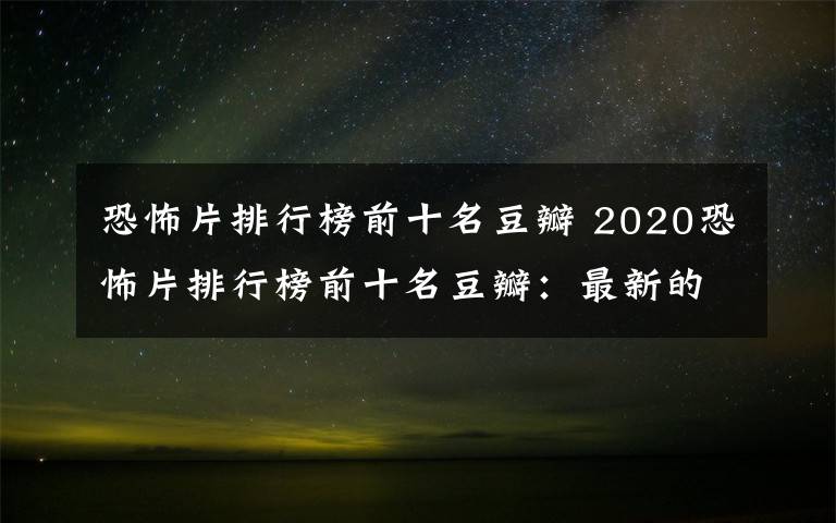 恐怖片排行榜前十名豆瓣 2020恐怖片排行榜前十名豆瓣：最新的高分恐怖電影推薦