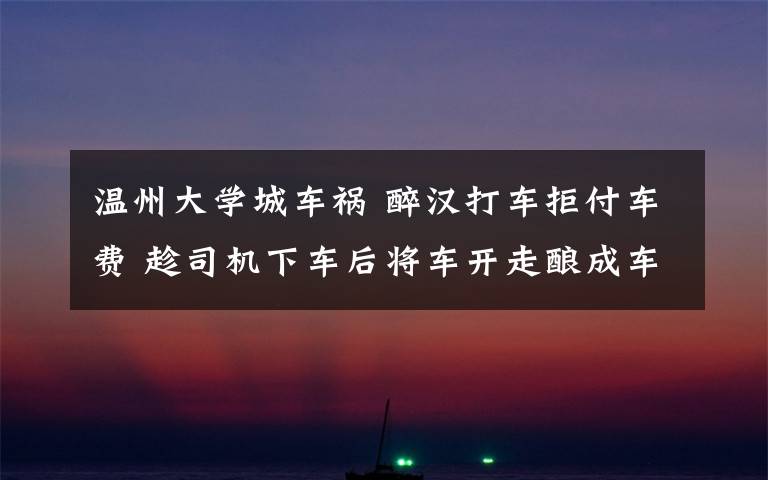 溫州大學城車禍 醉漢打車拒付車費 趁司機下車后將車開走釀成車禍