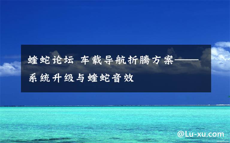 蝰蛇論壇 車載導(dǎo)航折騰方案——系統(tǒng)升級與蝰蛇音效