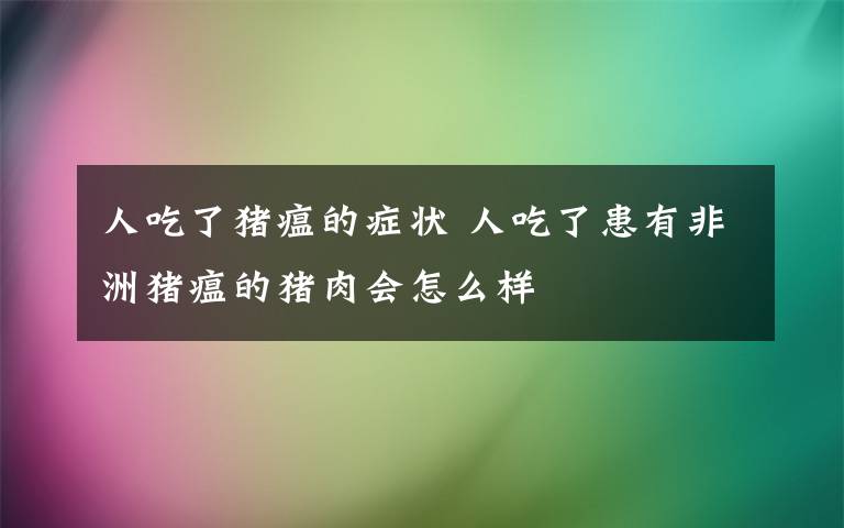 人吃了豬瘟的癥狀 人吃了患有非洲豬瘟的豬肉會(huì)怎么樣