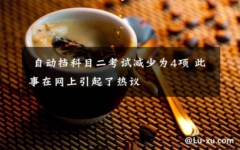  自動(dòng)擋科目二考試減少為4項(xiàng) 此事在網(wǎng)上引起了熱議