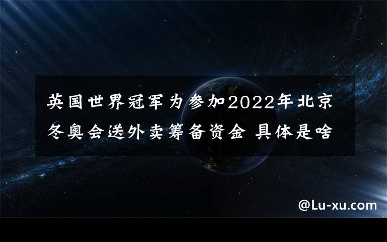 英國(guó)世界冠軍為參加2022年北京冬奧會(huì)送外賣(mài)籌備資金 具體是啥情況?