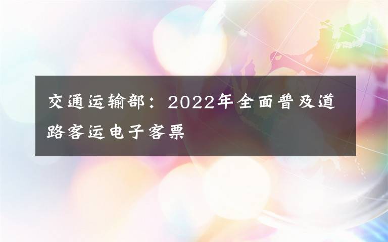 交通運(yùn)輸部：2022年全面普及道路客運(yùn)電子客票