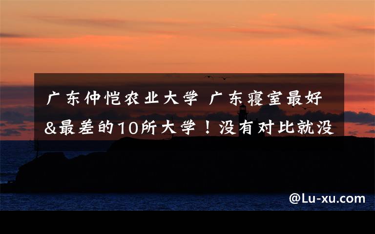 廣東仲愷農(nóng)業(yè)大學 廣東寢室最好&最差的10所大學！沒有對比就沒有傷害！