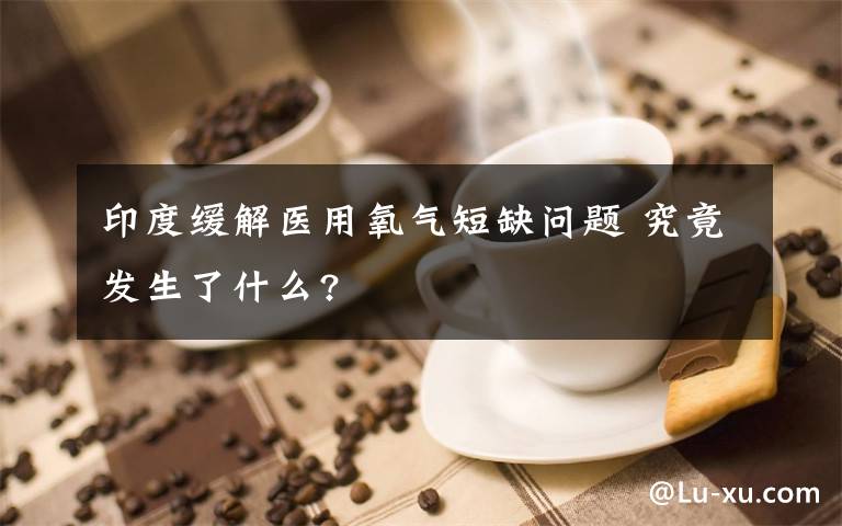 印度緩解醫(yī)用氧氣短缺問題 究竟發(fā)生了什么?