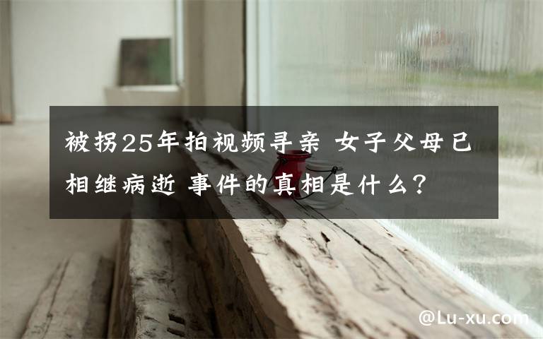 被拐25年拍視頻尋親 女子父母已相繼病逝 事件的真相是什么？