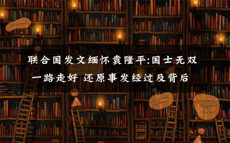 聯(lián)合國發(fā)文緬懷袁隆平:國士無雙 一路走好 還原事發(fā)經(jīng)過及背后真相！