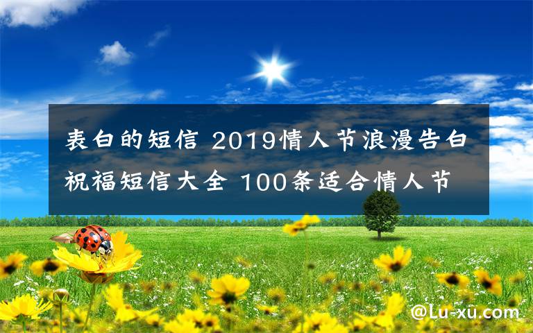 表白的短信 2019情人節(jié)浪漫告白祝福短信大全 100條適合情人節(jié)告白的浪漫短信