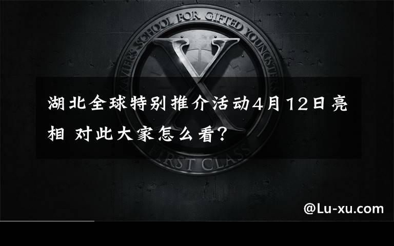 湖北全球特別推介活動4月12日亮相 對此大家怎么看？