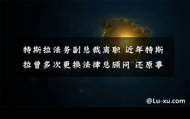 特斯拉法務(wù)副總裁離職 近年特斯拉曾多次更換法律總顧問(wèn) 還原事發(fā)經(jīng)過(guò)及背后原因！