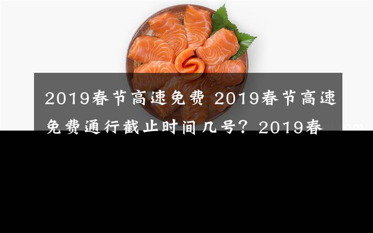 2019春節(jié)高速免費 2019春節(jié)高速免費通行截止時間幾號？2019春節(jié)高速免費時間及免費名單