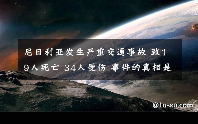 尼日利亞發(fā)生嚴重交通事故 致19人死亡 34人受傷 事件的真相是什么？