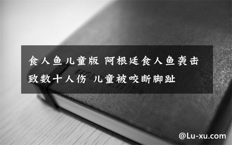 食人魚兒童版 阿根廷食人魚襲擊致數(shù)十人傷 兒童被咬斷腳趾