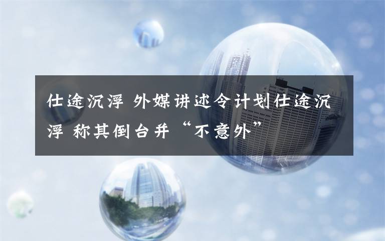 仕途沉浮 外媒講述令計劃仕途沉浮 稱其倒臺并“不意外”