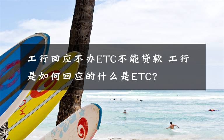 工行回應(yīng)不辦ETC不能貸款 工行是如何回應(yīng)的什么是ETC?