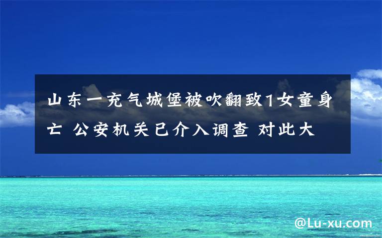 山東一充氣城堡被吹翻致1女童身亡 公安機(jī)關(guān)已介入調(diào)查 對此大家怎么看？