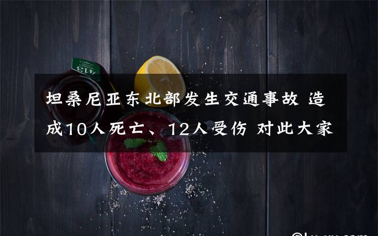 坦桑尼亞東北部發(fā)生交通事故 造成10人死亡、12人受傷 對(duì)此大家怎么看？