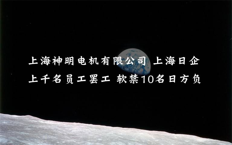 上海神明電機(jī)有限公司 上海日企上千名員工罷工 軟禁10名日方負(fù)責(zé)人