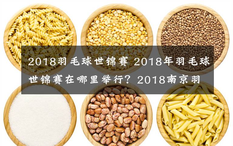 2018羽毛球世錦賽 2018年羽毛球世錦賽在哪里舉行？2018南京羽毛球世錦賽比賽時(shí)間及地點(diǎn)介紹