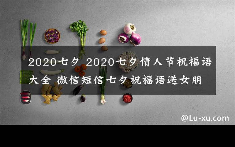 2020七夕 2020七夕情人節(jié)祝福語大全 微信短信七夕祝福語送女朋友送男朋友都合適